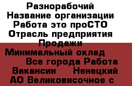 Разнорабочий › Название организации ­ Работа-это проСТО › Отрасль предприятия ­ Продажи › Минимальный оклад ­ 14 400 - Все города Работа » Вакансии   . Ненецкий АО,Великовисочное с.